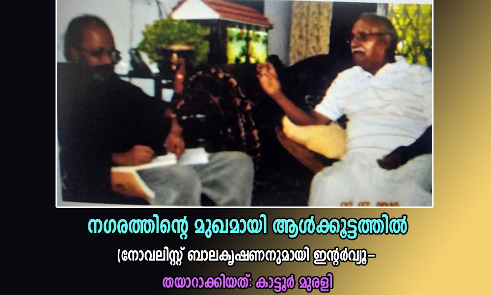 നഗരത്തിന്റെ മുഖമായി ആൾക്കൂട്ടത്തിൽ (നോവലിസ്റ്റ് ബാലകൃഷണനുമായി ഇന്റര്‍വ്യൂ- തയാറാക്കിയത്: കാട്ടൂര്‍ മുരളി
