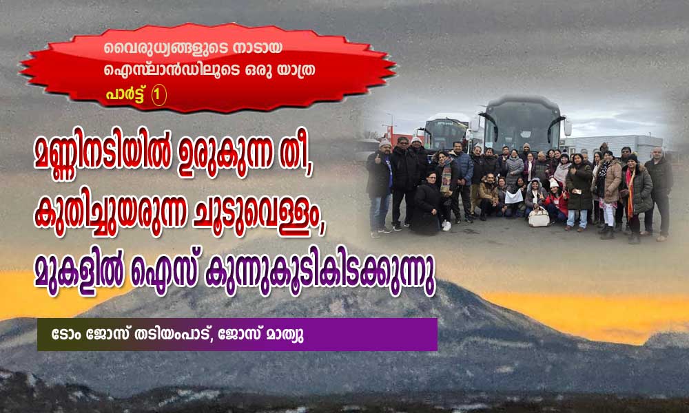 മണ്ണിനടിയിൽ ഉരുകുന്ന തീ, കുതിച്ചുയരുന്ന ചൂടുവെള്ളം, മുകളിൽ ഐസ് കുന്നുകൂടികിടക്കുന്നു; വൈരുധ്യങ്ങളുടെ നാടായ ഐസ്‌ ലാൻഡിലൂടെ ഒരു യാത്ര (പാർട്ട് 1 .ടോം ജോസ് തടിയംപാട് ,ജോസ് മാത്യു)