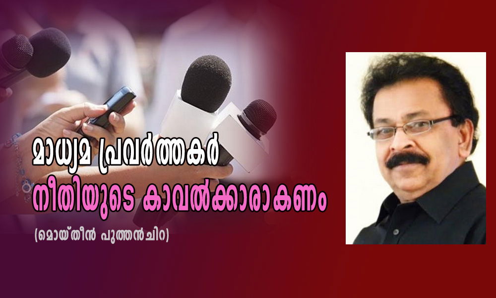 മാധ്യമ പ്രവർത്തകർ നീതിയുടെ കാവല്‍ക്കാരാകണം (മൊയ്തീന്‍ പുത്തന്‍‌ചിറ)