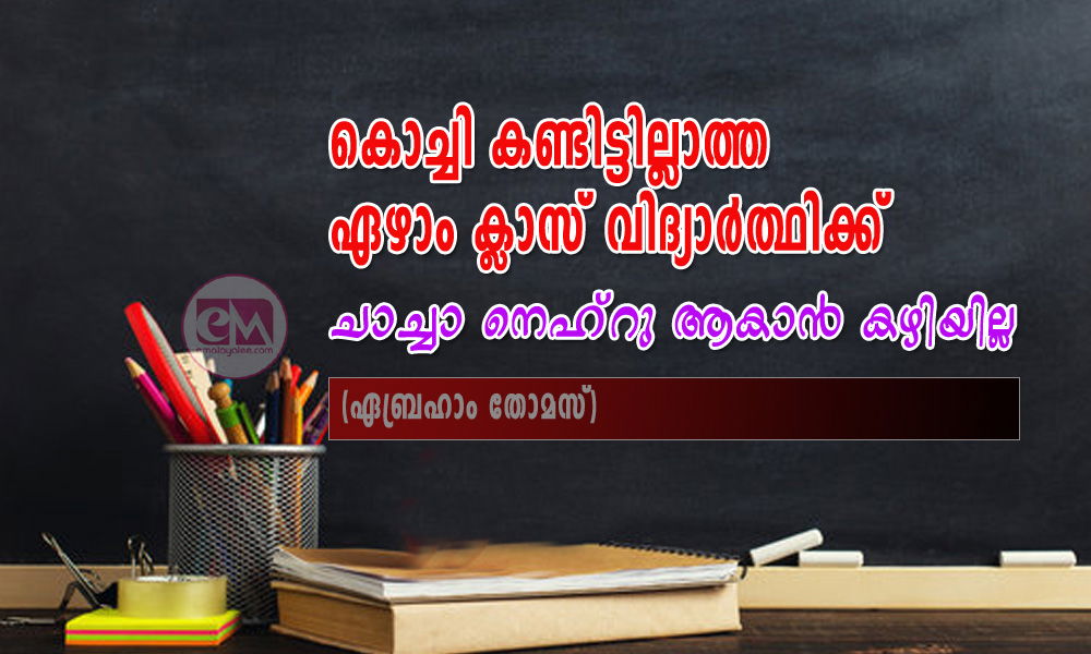 കൊച്ചി കണ്ടിട്ടില്ലാത്ത ഏഴാം ക്ലാസ് വിദ്യാർത്ഥിക്ക് ചാച്ചാ നെഹ്‌റു ആകാൻ കഴിയില്ല (ഏബ്രഹാം തോമസ്)