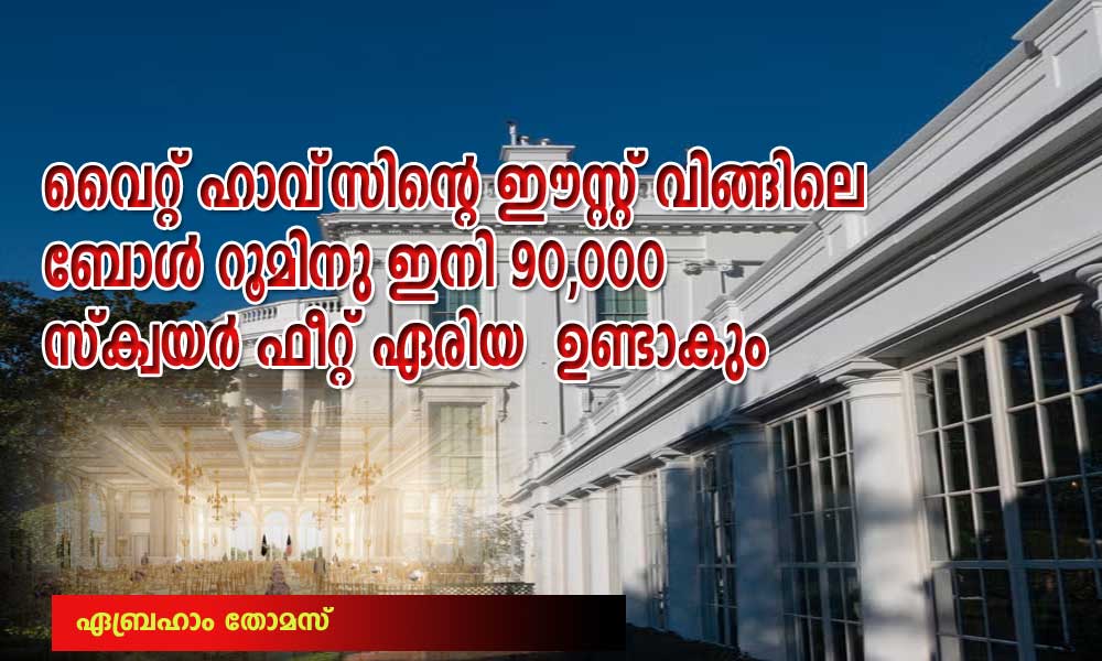 വൈറ്റ് ഹൌസിന്റെ ഈസ്റ്റ് വിങ്ങിലെ ബോൾ റൂമിനു ഇനി 90,000 സ്കയെർ ഫീറ്റ് ഏരിയ  ഉണ്ടാകും  (ഏബ്രഹാം തോമസ്)