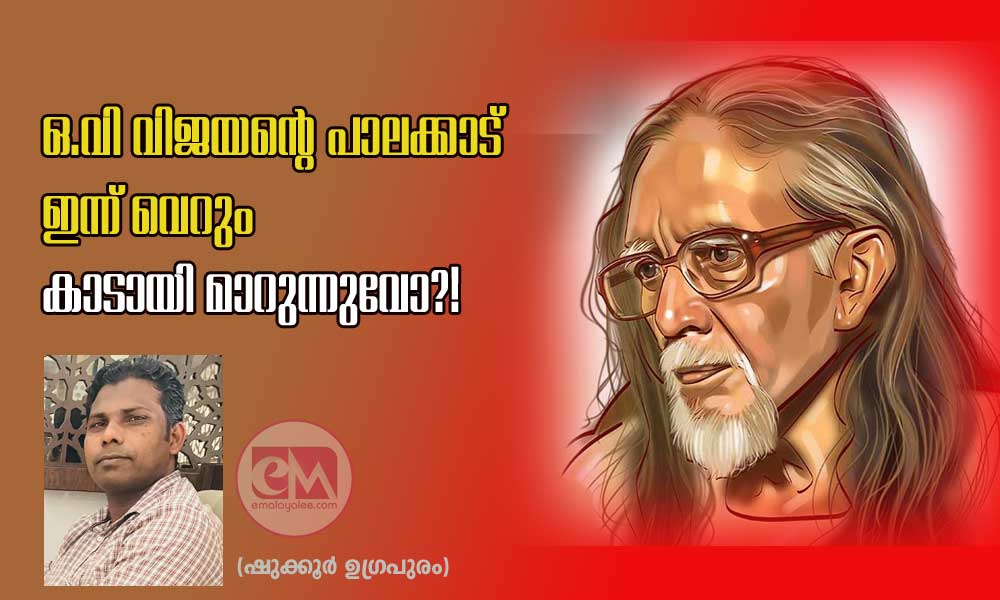 ഒ.വി വിജയൻ്റെ പാലക്കാട് ഇന്ന് വെറും കാടായി മാറുന്നുവോ?! (ഷുക്കൂർ ഉഗ്രപുരം)