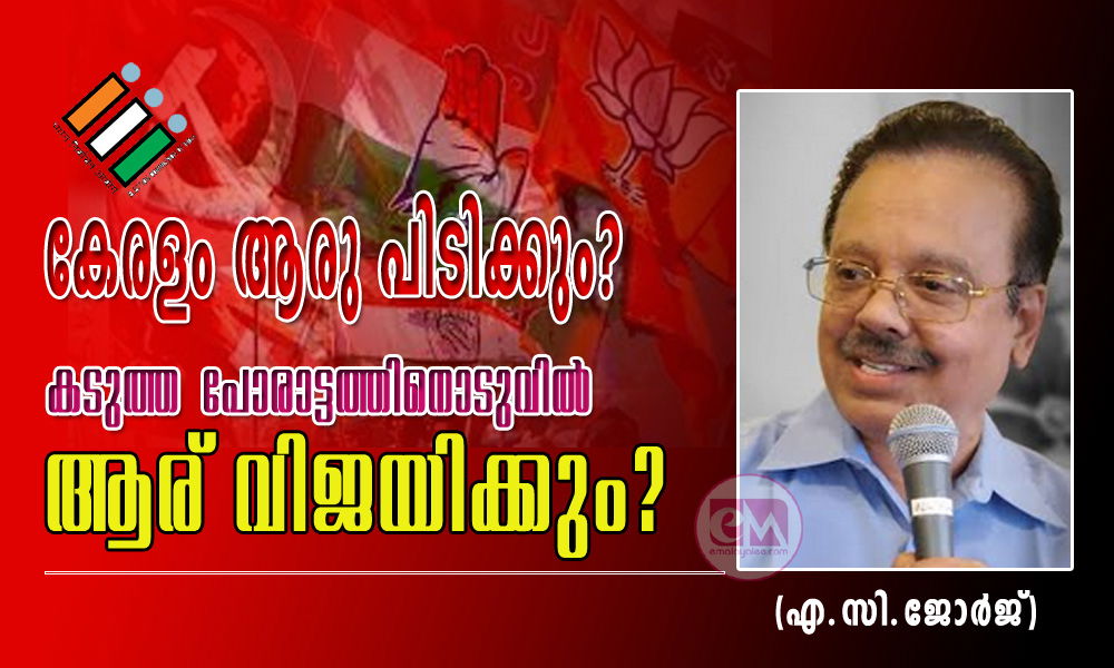 കേരളം ആരു പിടിക്കും? കടുത്ത പോരാട്ടത്തിനൊടുവില് ആര് വിജയിക്കും? (എ.സി.ജോര്ജ്)