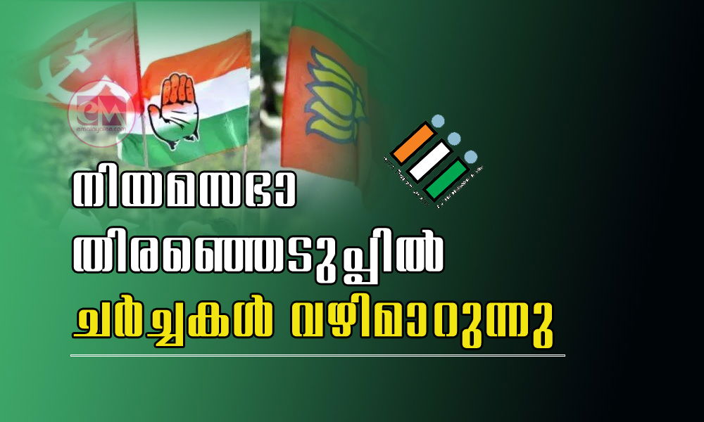 നിയമസഭാ തിരഞ്ഞെടുപ്പില് ചര്ച്ചകള് വഴിമാറുന്നു ( രാഷ്ട്രീയ ലേഖകന്)
