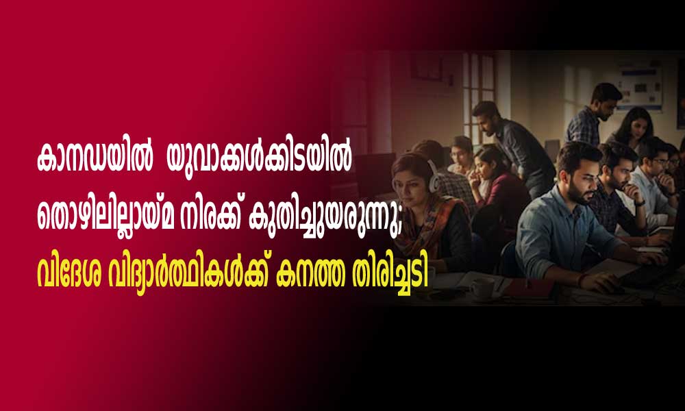 കാനഡയിൽ  യുവാക്കൾക്കിടയിൽ തൊഴിലില്ലായ്മ നിരക്ക് കുതിച്ചുയരുന്നു; വിദേശ വിദ്യാര്‍ത്ഥികള്‍ക്ക് കനത്ത തിരിച്ചടി