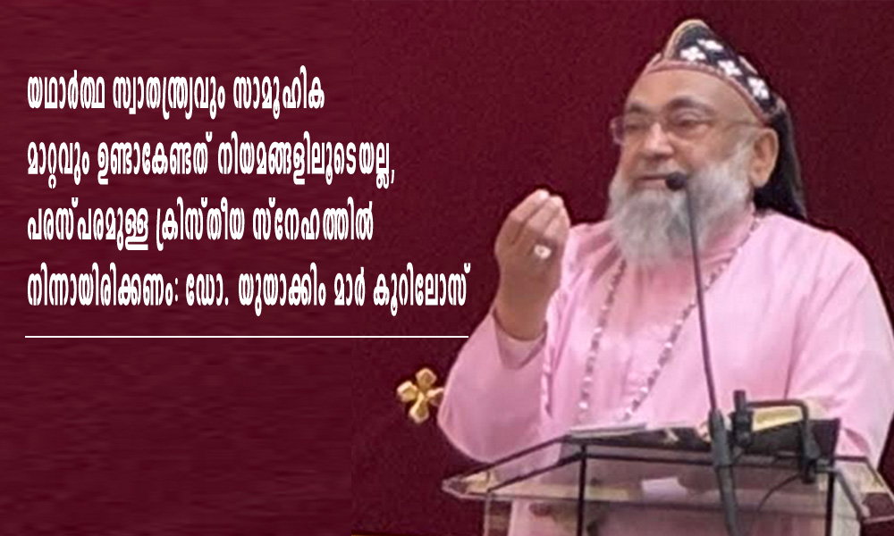 യഥാർത്ഥ സ്വാതന്ത്ര്യവും സാമൂഹിക മാറ്റവും ഉണ്ടാകേണ്ടത് നിയമങ്ങളിലൂടെയല്ല, പരസ്പരമുള്ള ക്രിസ്തീയ സ്നേഹത്തിൽ നിന്നായിരിക്കണം: ഡോ. യുയാക്കിം മാർ കൂറിലോസ്