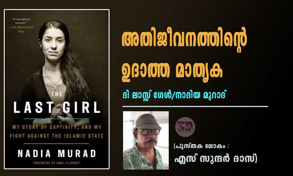 അതിജീവനത്തിന്റെ ഉദാത്ത മാതൃക -ദി ലാസ്റ്റ് ഗേൾ/നാദിയ മുറാദ് (പുസ്തക ലോകം : എസ് സുന്ദർ ദാസ്)