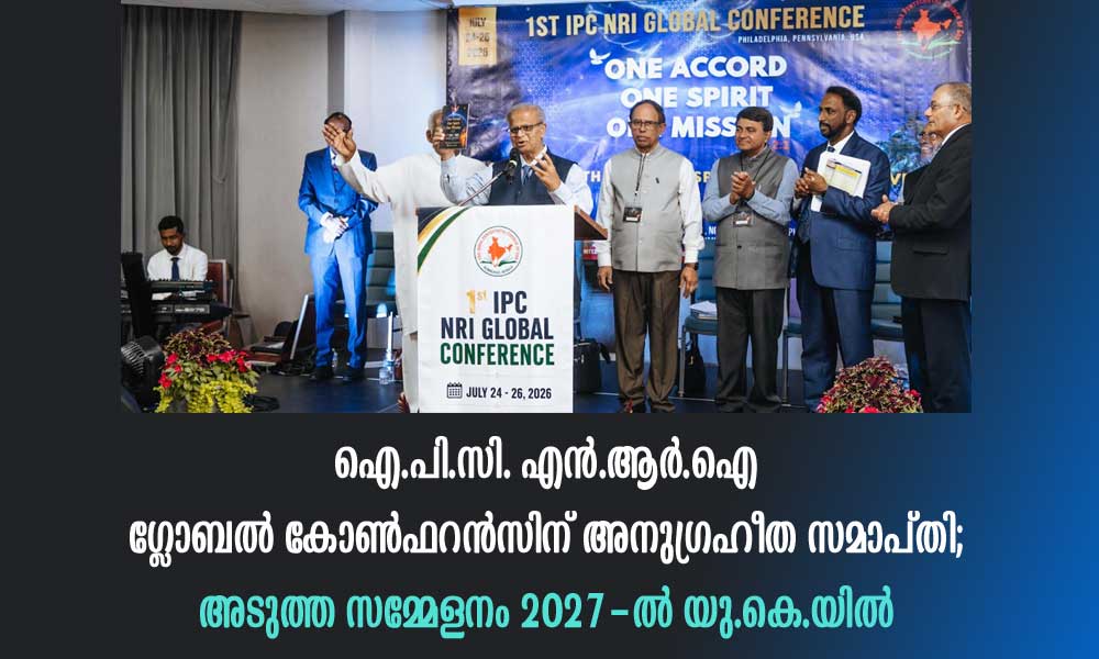 ഐ.പി.സി. എന്.ആര്.ഐ ഗ്ലോബൽ കോൺഫറൻസിന് അനുഗ്രഹീത സമാപ്തി; അടുത്ത സമ്മേളനം 2027-ൽ യു.കെ.യിൽ
