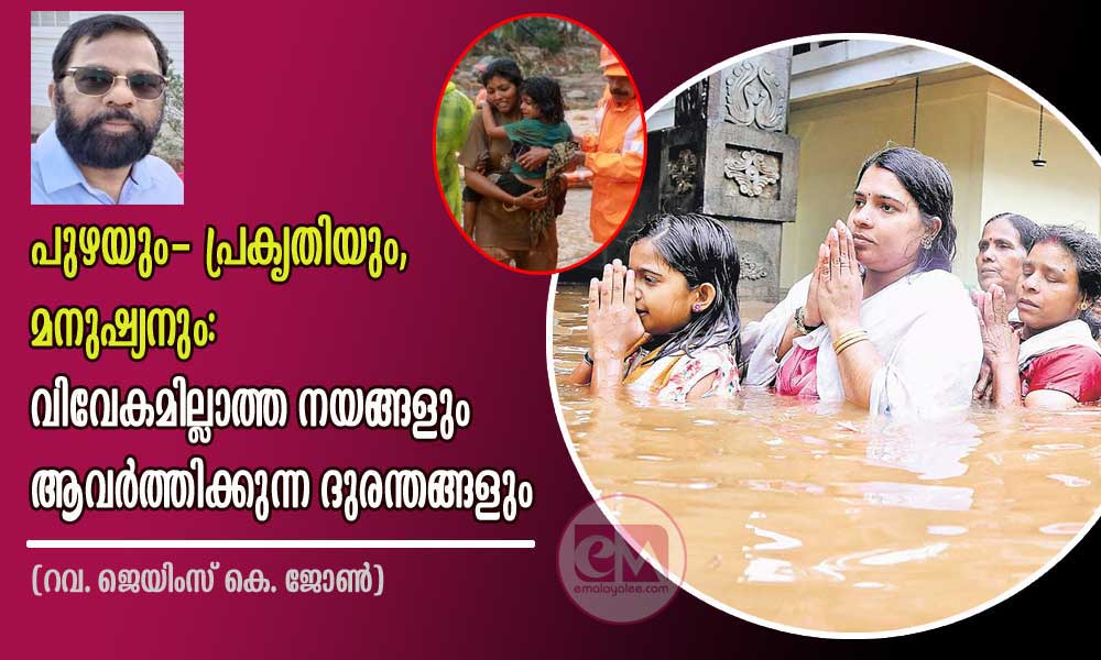 പുഴയും- പ്രകൃതിയും, മനുഷ്യനും: വിവേകമില്ലാത്ത നയങ്ങളും ആവര്ത്തിക്കുന്ന ദുരന്തങ്ങളും (റവ. ജെയിംസ് കെ. ജോണ്)
