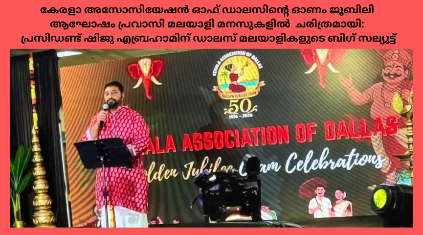 കേരളാ അസോസിയേഷൻ ഓഫ് ഡാലസിന്റെ ഓണം ജൂബിലി ആഘോഷം പ്രവാസി മലയാളി മനസുകളിൽ  ചരിത്രമായി: പ്രസിഡണ്ട് ഷിജു എബ്രഹാമിന് ഡാലസ് മലയാളികളുടെ ബിഗ് സല്യൂട്ട്
