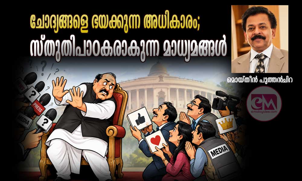 ചോദ്യങ്ങളെ ഭയക്കുന്ന അധികാരം; സ്തുതിപാഠകരാകുന്ന മാധ്യമങ്ങൾ (ലേഖനം: മൊയ്തീന് പുത്തന്ചിറ)