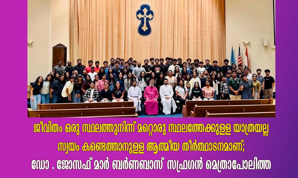 ജീവിതം ഒരു സ്ഥലത്തുനിന്ന് മറ്റൊരു സ്ഥലത്തേക്കുള്ള യാത്രയല്ല സ്വയം കണ്ടെത്താനുള്ള ആത്മീയ തീർത്ഥാടനമാണ്; ഡോ . ജോസഫ് മാർ ബർണബാസ് സഫ്രഗൻ മെത്രാപോലിത്ത