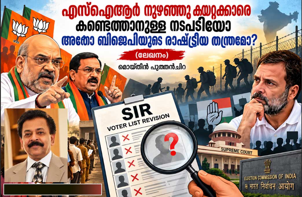 എസ്‌ഐആർ നുഴഞ്ഞു കയറ്റക്കാരെ കണ്ടെത്താനുള്ള നടപടിയോ അതോ ബിജെപിയുടെ രാഷ്ട്രീയ തന്ത്രമോ? (ലേഖനം: മൊയ്തീന്‍ പുത്തന്‍‌ചിറ)