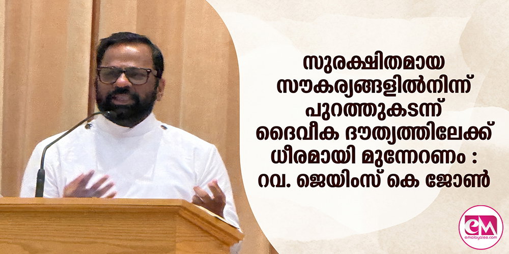സുരക്ഷിതമായ സൗകര്യങ്ങളില്നിന്ന് പുറത്തുകടന്ന് ദൈവീക ദൗത്യത്തിലേക്ക് ധീരമായി മുന്നേറണം : റവ. ജെയിംസ് കെ ജോണ്