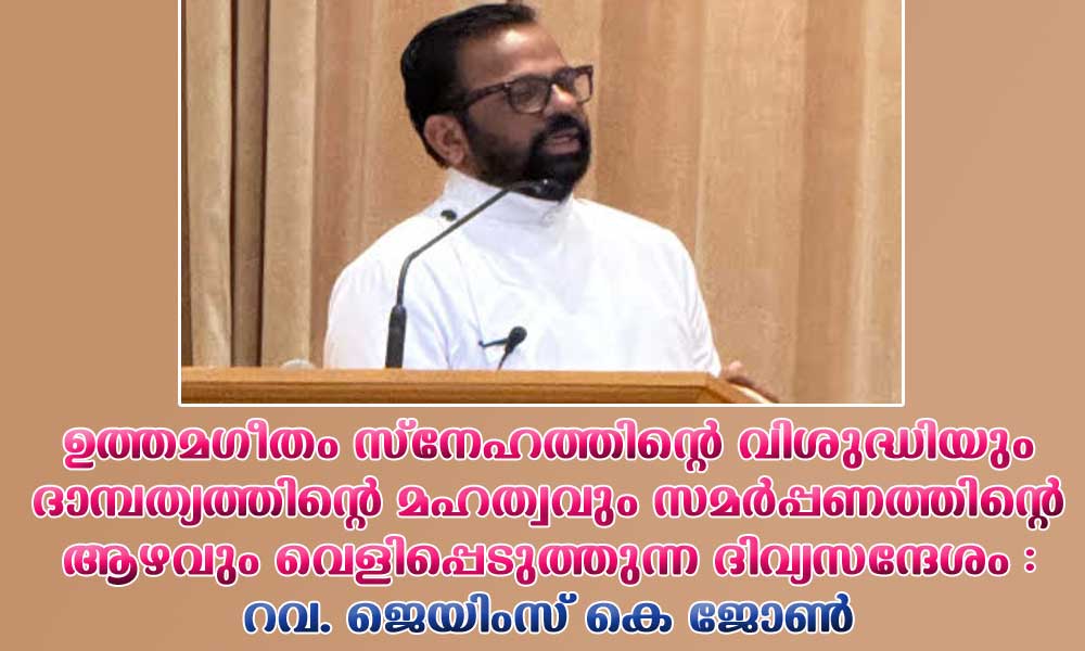 ഉത്തമഗീതം സ്നേഹത്തിന്റെ വിശുദ്ധിയും ദാമ്പത്യത്തിന്റെ മഹത്വവും സമർപ്പണത്തിന്റെ ആഴവും വെളിപ്പെടുത്തുന്ന ദിവ്യസന്ദേശം :റവ. ജെയിംസ് കെ ജോൺ