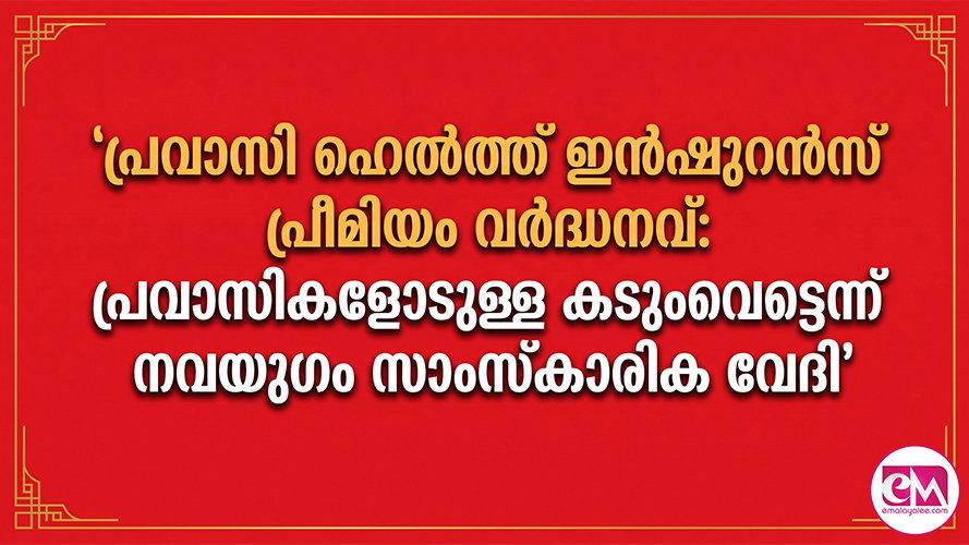 പ്രവാസി ഹെല്ത്ത് ഇന്ഷുറന്സ് പ്രീമിയം വര്ദ്ധനവ്: പ്രവാസികളോടുള്ള കടുംവെട്ടെന്ന് നവയുഗം സാംസ്കാരിക വേദി