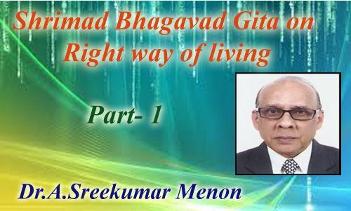 Shrimad Bhagavad Gita on Right way of living -( Part-1: Dr.A.Sreekumar Menon)