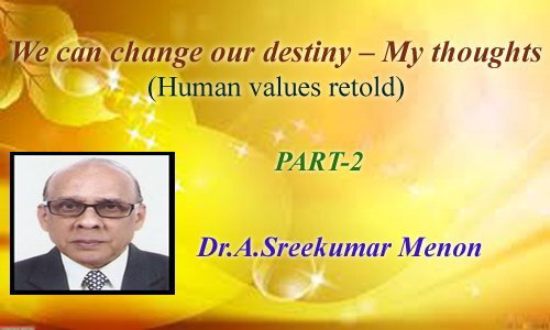 We can change our destiny – My thoughts (Human values retold) - (Part-2 : Dr.A.Sreekumar Menon)