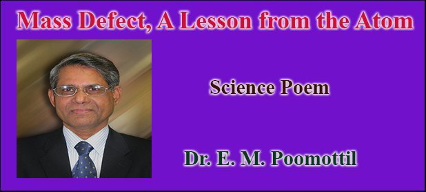 Science Poem:           Mass Defect, A Lesson from the Atom                                                        ( Dr. E. M. Poomottil)