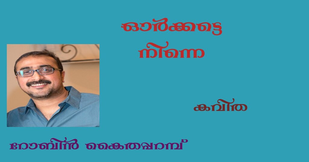  ഓര്‍ക്കട്ടെ നിന്നെ (കവിത: റോബിന്‍ കൈതപ്പറമ്പ്)